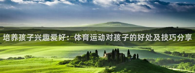 MK体育官网下载平台假的吗是真的吗吗：培养孩子兴趣爱