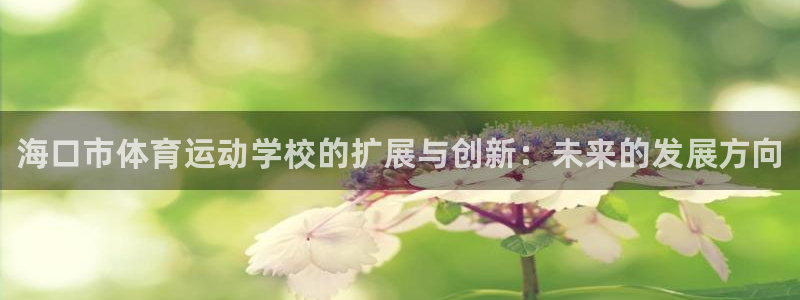 MK体育官网下载招商电话号码：海口市体育运动学校的扩展与创新