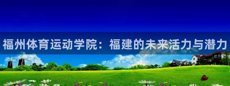 MK体育官网下载联系电话：福州体育运动学院：福建的未