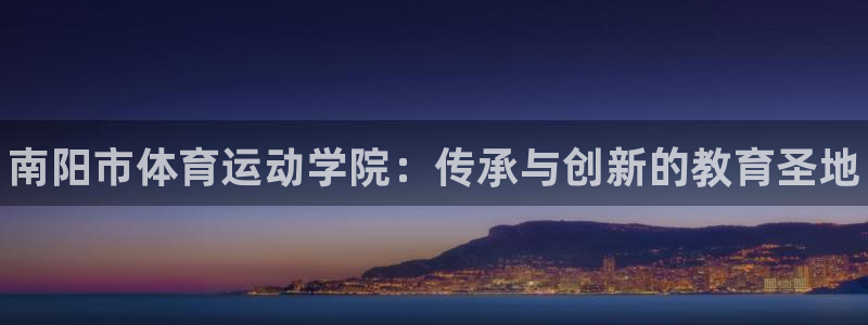 MK体育官网下载软件：南阳市体育运动学院：传承与创新的教育圣