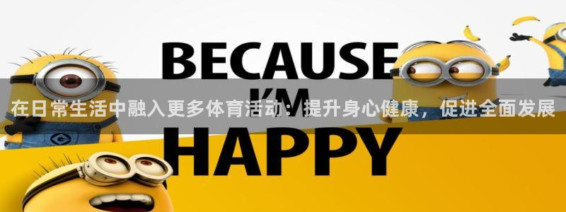 MK体育官方平台体育：在日常生活中融入更多体育活动：提升身心