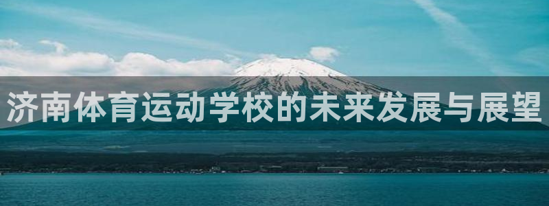 MK体育官网下载招商电话：济南体育运动学校的未来发展