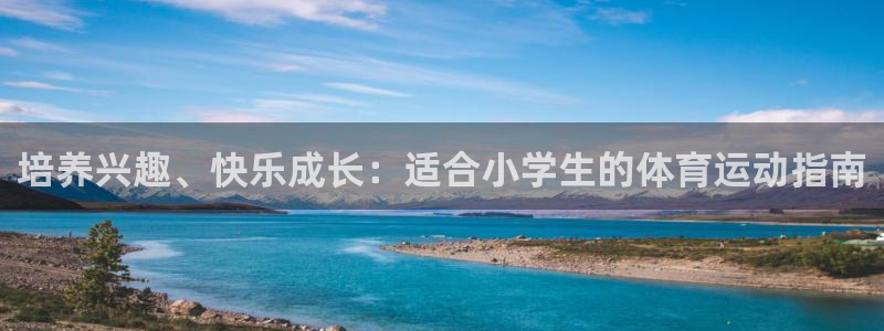 MK体育官网下载招商电话号码是多少：培养兴趣、快乐成长：适合
