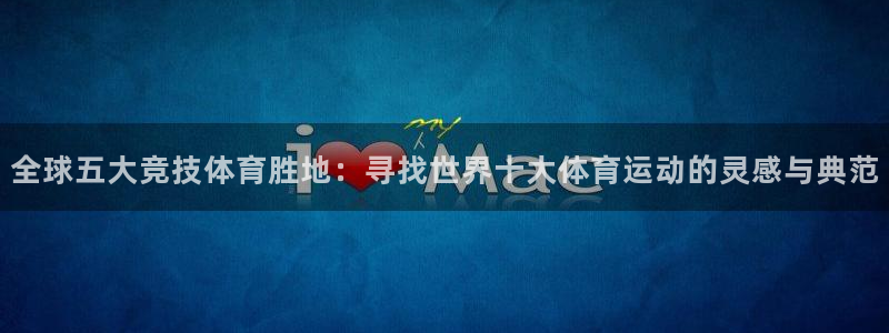MK体育官网下载是干嘛的公司：全球五大竞技体育胜地：寻找世界