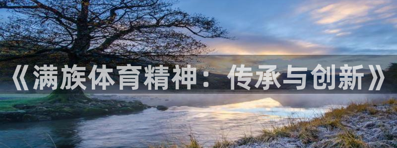 MK体育官网下载平台注册要钱吗是真的吗：《满族体育精神：传承